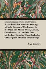 Mushrooms and Their Cultivation - A Handbook for Amateurs Dealing with the Culture of Mushrooms in the Open-Air, Also in Sheds, Cellars, Greenhouses, E af T W Sanders