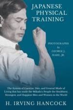 Japanese Physical Training - The System of Exercise, Diet, and General Mode of Living that has made the Mikado's People the Healthiest, Strongest, and Happiest Men and Women in the World - Photographs by George J. Hare, Jr. af H Irving Hancock