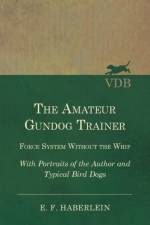 The Amateur Gundog Trainer - Force System Without the Whip - With Portraits of the Author and Typical Bird Dogs af E F Haberlein