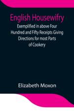 English Housewifry; Exemplified in above Four Hundred and Fifty Receipts Giving Directions for most Parts of Cookery af Elizabeth Moxon