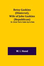 Betsy Gaskins (Dimicrat), Wife of Jobe Gaskins (Republican); Or, Uncle Tom's Cabin Up to Date af W I Hood