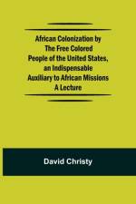 African Colonization by the Free Colored People of the United States, an Indispensable Auxiliary to African Missions.;A Lecture af David Christy