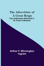 After-glow of a Great Reign; Four Addresses Delivered in St. Paul's Cathedral af Arthur F Winnington Ingram