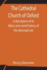 Cathedral Church of Oxford; A description of its fabric and a brief history of the episcopal see af Percy Dearmer