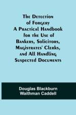 The Detection of Forgery A Practical Handbook for the Use of Bankers, Solicitors, Magistrates' Clerks, and All Handling Suspected Documents af Douglas Blackburn Waithman Caddell