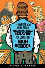 Everything You Know About Organizational Behavior You Learned in High School af Victor P Becker