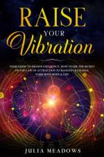 Raise Your Vibration: Your Guide To Higher Frequency, How To Use The Secret of the Law of Attraction To Manifest & Change Your Mind, Body & Life af Julia Meadows