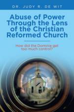 Abuse of Power Through the Lens of the Christian Reformed Church af De Wit Dr. Judy R. De Wit