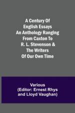 Century of English Essays An Anthology Ranging from Caxton to R. L. Stevenson & the Writers of Our Own Time af Various