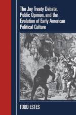 The Jay Treaty Debate, Public Opinion, and the Evolution of Early American Political Culture af Todd Estes