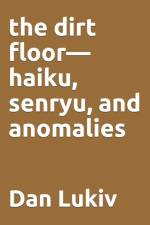 The dirt floor-haiku, senryu, and anomalies af Dan Lukiv