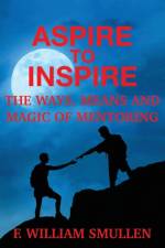 Aspire to Inspire The Ways, Means and Magic of Mentoring af F William Smullen