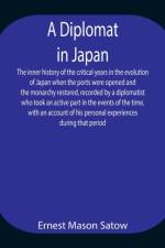 Diplomat in Japan The inner history of the critical years in the evolution of Japan when the ports were opened and the monarchy restored, recorded by a diplomatist who took an active part in the events of the time, with an account of his personal experien af Ernest Mason Satow