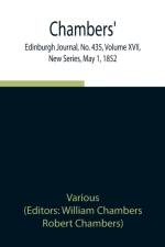 Chambers' Edinburgh Journal, No. 435, Volume XVII, New Series, May 1, 1852 af Various