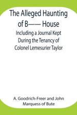 Alleged Haunting of B-- House;Including a Journal Kept During the Tenancy of Colonel Lemesurier Taylor af Marquess Of Bute