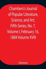Chambers's Journal of Popular Literature, Science, and Art, Fifth Series, No. 7, Volume I, February 16, 1884 Volume XVIII af Various