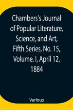 Chambers's Journal of Popular Literature, Science, and Art, Fifth Series, No. 15, Volume. I, April 12, 1884 af Various