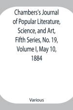 Chambers's Journal of Popular Literature, Science, and Art, Fifth Series, No. 19, Volume I, May 10, 1884 af Various