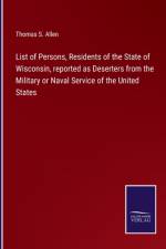 List of Persons, Residents of the State of Wisconsin, reported as Deserters from the Military or Naval Service of the United States af Thomas S Allen