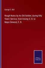 Rough Notes by An Old Soldier, during fifty Years' Service, from Ensing G. B. to Major-General, C. B. af George C Bell