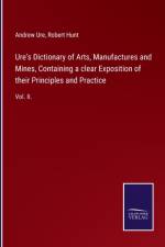 Ure's Dictionary of Arts, Manufactures and Mines, Containing a clear Exposition of their Principles and Practice af Andrew Ure