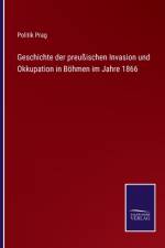 Geschichte der preussischen Invasion und Okkupation in Boehmen im Jahre 1866 af POLITIK PRAG