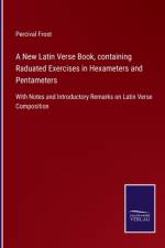 New Latin Verse Book, containing Raduated Exercises in Hexameters and Pentameters