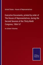 Executive Documents, printed by order of The House of Representatives, during the Second Session of the Thirty-Ninth Congress, 1866-'67
