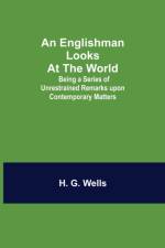 Englishman Looks at the World; Being a Series of Unrestrained Remarks upon Contemporary Matters af H G Wells