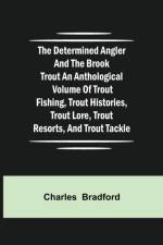 Determined Angler and the Brook Trout an anthological volume of trout fishing, trout histories, trout lore, trout resorts, and trout tackle af Charles Bradford