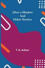 After a Shadow and Other Stories af T S Arthur
