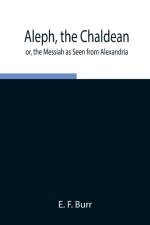 Aleph, the Chaldean; or, the Messiah as Seen from Alexandria af E F Burr