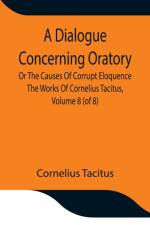 Dialogue Concerning Oratory, Or The Causes Of Corrupt Eloquence The Works Of Cornelius Tacitus, Volume 8 (of 8); With An Essay On His Life And Genius, Notes, Supplement af Cornelius Tacitus