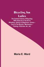 Bicycling for Ladies; The Common Sense of Bicycling; with Hints as to the Art of Wheeling-Advice to Beginners-Dress-Care of the Bicycle-Mechanics-Training-Exercise, etc., etc. af Maria E Ward