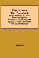 Essays from the Chap-Book; Being a Miscellany of Curious and interesting Tales, Histories, &c; newly composed by Many Celebrated Writers and very delightful to read. af Various
