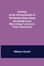 Essay on the Encroachments of the German Ocean Along the Norfolk Coast; With a Design to Arrest Its Further Depredations af William Hewitt