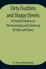 Dirty Dustbins and Sloppy Streets A Practical Treatise on the Scavenging and Cleansing of Cities and Towns af H Percy Boulnois
