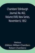Chambers' Edinburgh Journal, No. 462, Volume XVIII, New Series, November 6, 1852 af Various