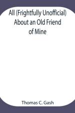 All (Frightfully Unofficial) About an Old Friend of Mine; What He Most Probably Was. What He Most Certainly Will Be, and Who Has Done This? Why the Cat. af Thomas C Gash