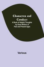 Character and Conduct; A Book of Helpful Thoughts by Great Writers of Past and Present Ages af Various