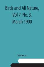 Birds and All Nature, Vol 7, No. 3, March 1900 af Various