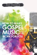 How to make gospel music work for you: A guide for Gospel Music Makers and Marketers af Roy Francis