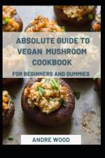 Absolute Guide To Vegan Mushroom Cookbook For Beginners And Dummies af Andre Wood