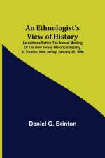 Ethnologist's View of History; An Address Before the Annual Meeting of the New Jersey Historical Society, at Trenton, New Jersey, January 28, 1896 af Daniel G Brinton