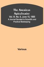 The American Apiculturist. Vol. III. No. 6, June 15, 1885; A Journal Devoted to Scientific and Practical Beekeeping af Various