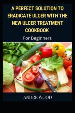 Perfect Solution To Eradicate Ulcer With The New Ulcer Treatment Cookbook For Beginners af Andre Wood