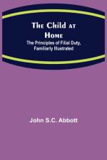 Child at Home; The Principles of Filial Duty, Familiarly Illustrated af John S C Abbott