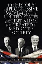 History of the Progressive Movement in the United States and How Liberalism Has Created a Mediocre Society af Ralph E Saucier