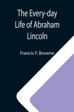 Every-day Life of Abraham Lincoln; A Narrative And Descriptive Biography With Pen-Pictures And Personal; Recollections By Those Who Knew Him af Francis F Browne