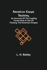 American Grape Training; An account of the leading forms now in use of Training the American Grapes af L H Bailey